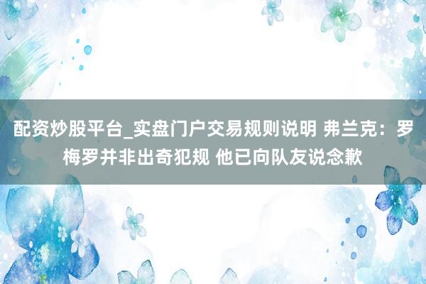 配资炒股平台_实盘门户交易规则说明 弗兰克：罗梅罗并非出奇犯规 他已向队友说念歉