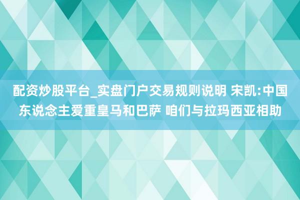 配资炒股平台_实盘门户交易规则说明 宋凯:中国东说念主爱重皇马和巴萨 咱们与拉玛西亚相助