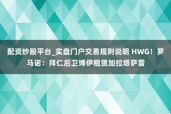 配资炒股平台_实盘门户交易规则说明 HWG！罗马诺：拜仁后卫博伊租赁加拉塔萨雷