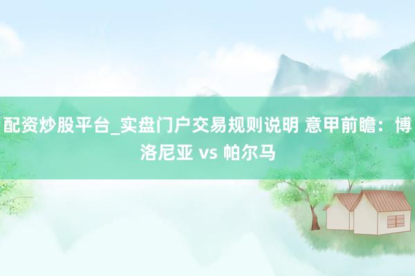 配资炒股平台_实盘门户交易规则说明 意甲前瞻：博洛尼亚 vs 帕尔马