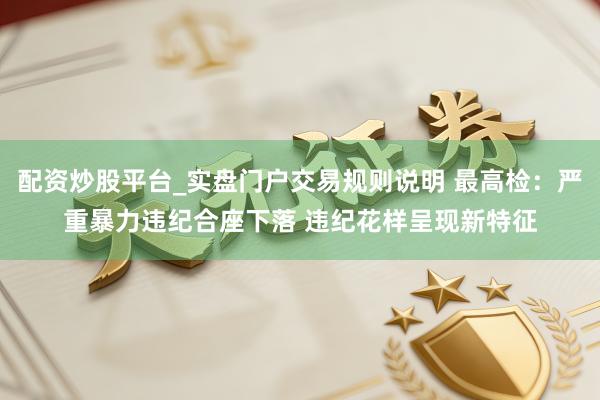 配资炒股平台_实盘门户交易规则说明 最高检：严重暴力违纪合座下落 违纪花样呈现新特征