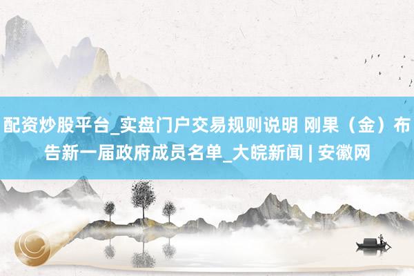 配资炒股平台_实盘门户交易规则说明 刚果（金）布告新一届政府成员名单_大皖新闻 | 安徽网