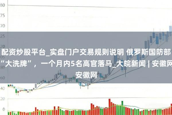 配资炒股平台_实盘门户交易规则说明 俄罗斯国防部“大洗牌”,一个月内5名高官落马_大皖新闻 | 安徽网