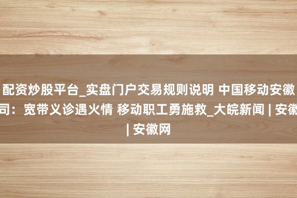 配资炒股平台_实盘门户交易规则说明 中国移动安徽公司：宽带义诊遇火情 移动职工勇施救_大皖新闻 | 安徽网