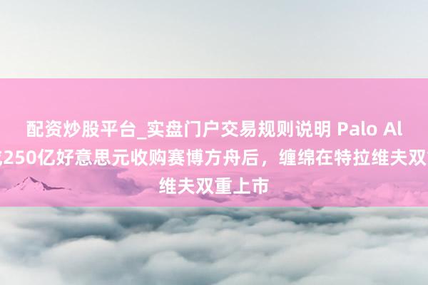 配资炒股平台_实盘门户交易规则说明 Palo Alto完成250亿好意思元收购赛博方舟后，缠绵在特拉维夫双重上市