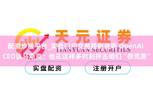 配资炒股平台_实盘门户交易规则说明 OpenAI CEO谈马斯克:他花这样多时刻抨击咱们“很荒唐”