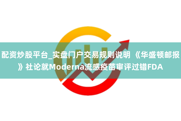 配资炒股平台_实盘门户交易规则说明 《华盛顿邮报》社论就Moderna流感疫苗审评过错FDA
