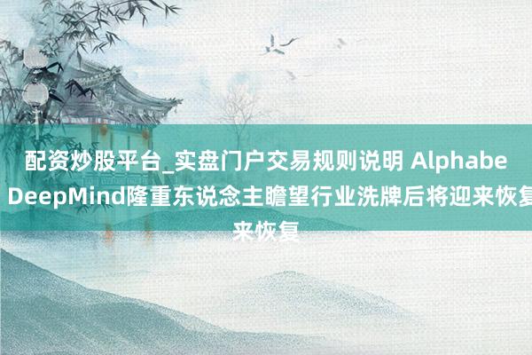 配资炒股平台_实盘门户交易规则说明 Alphabet DeepMind隆重东说念主瞻望行业洗牌后将迎来恢复