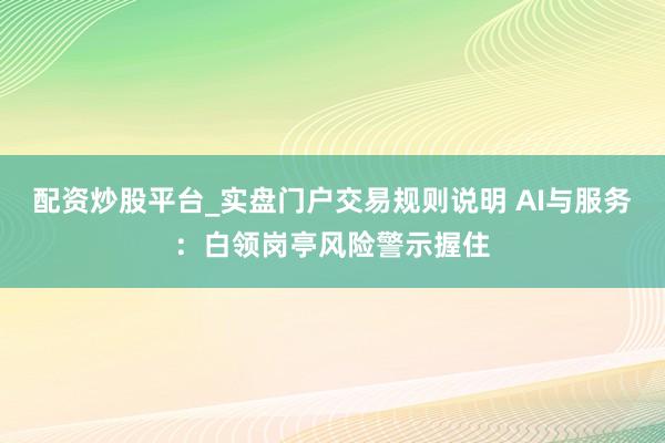 配资炒股平台_实盘门户交易规则说明 AI与服务：白领岗亭风险警示握住