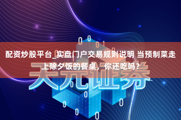 配资炒股平台_实盘门户交易规则说明 当预制菜走上除夕饭的餐桌，你还吃吗？