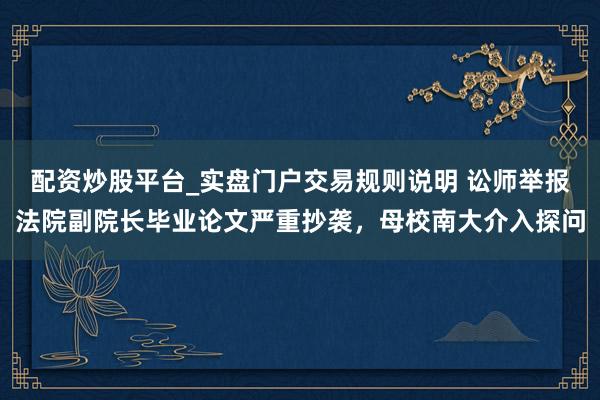 配资炒股平台_实盘门户交易规则说明 讼师举报法院副院长毕业论文严重抄袭，母校南大介入探问