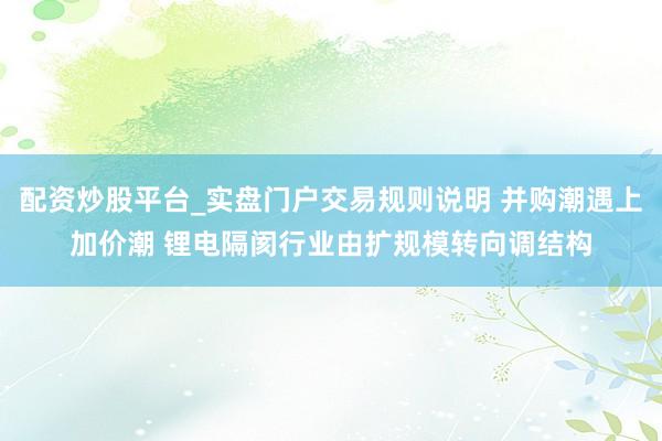 配资炒股平台_实盘门户交易规则说明 并购潮遇上加价潮 锂电隔阂行业由扩规模转向调结构