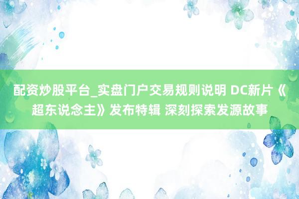 配资炒股平台_实盘门户交易规则说明 DC新片《超东说念主》发布特辑 深刻探索发源故事