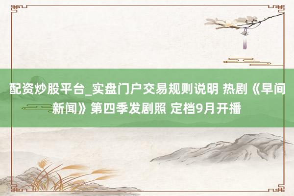 配资炒股平台_实盘门户交易规则说明 热剧《早间新闻》第四季发剧照 定档9月开播
