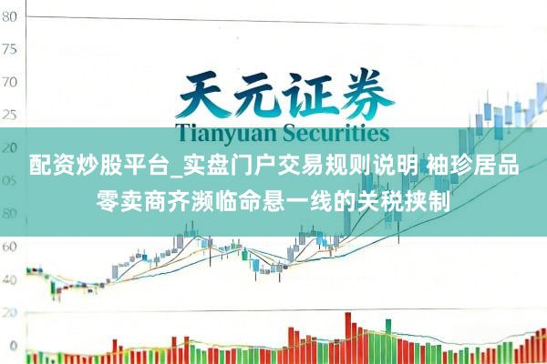 配资炒股平台_实盘门户交易规则说明 袖珍居品零卖商齐濒临命悬一线的关税挟制