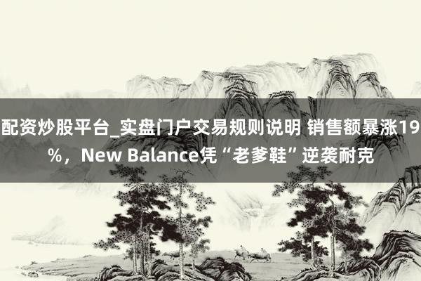 配资炒股平台_实盘门户交易规则说明 销售额暴涨19%，New Balance凭“老爹鞋”逆袭耐克