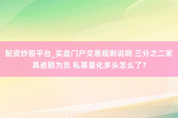 配资炒股平台_实盘门户交易规则说明 三分之二家具逾额为负 私募量化多头怎么了？