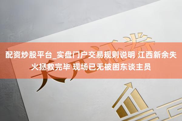 配资炒股平台_实盘门户交易规则说明 江西新余失火拯救完毕 现场已无被困东谈主员