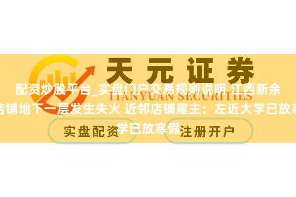 配资炒股平台_实盘门户交易规则说明 江西新余一店铺地下一层发生失火 近邻店铺雇主：左近大学已放寒假