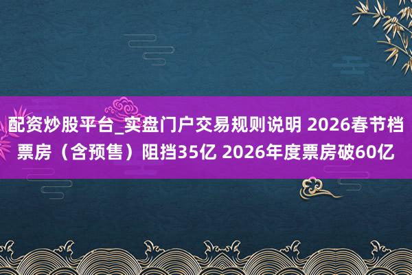 配资炒股平台_实盘门户交易规则说明 2026春节档票房（含预售）阻挡35亿 2026年度票房破60亿