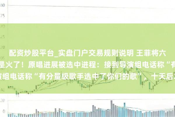 配资炒股平台_实盘门户交易规则说明 王菲将六登春晚，还未开唱歌仍是火了！原唱进展被选中进程：接到导演组电话称“有分量级歌手选中了你们的歌”，十天后才得知是王菲