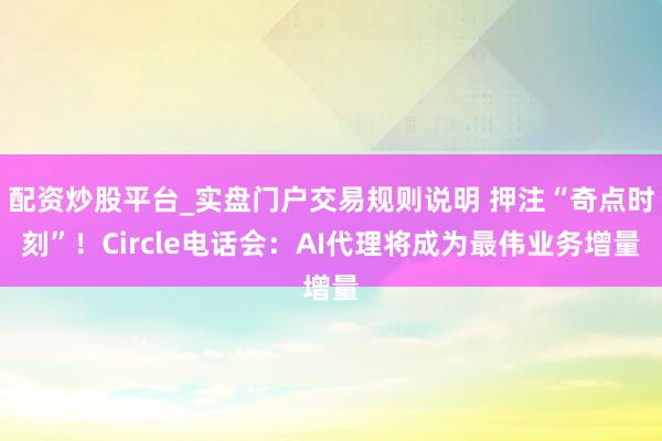 配资炒股平台_实盘门户交易规则说明 押注“奇点时刻”!Circle电话会:AI代理将成为最伟业务增量