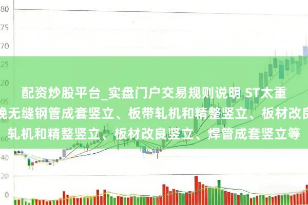 配资炒股平台_实盘门户交易规则说明 ST太重:公司冶金板块主要分娩无缝钢管成套竖立、板带轧机和精整竖立、板材改良竖立、焊管成套竖立等