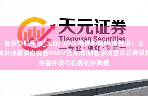 配资炒股平台_实盘门户交易规则说明 康希诺:公司的重组肺炎球菌卵白疫苗PBPV已完成I期临床持重并获得积极初步数据