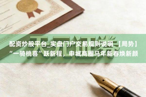 配资炒股平台_实盘门户交易规则说明 【局势】“一骑桃喜”跃新程,申城商圈马年新春焕新颜