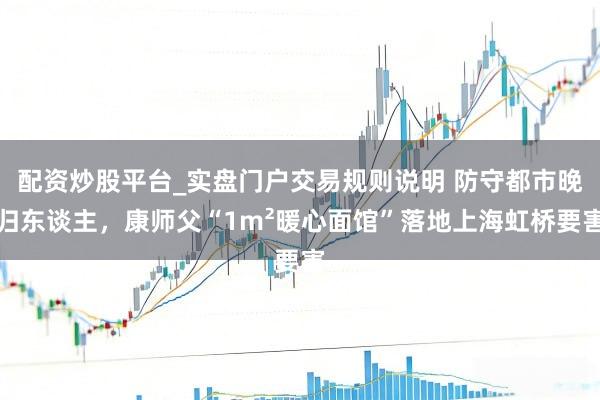 配资炒股平台_实盘门户交易规则说明 防守都市晚归东谈主，康师父“1m²暖心面馆”落地上海虹桥要害