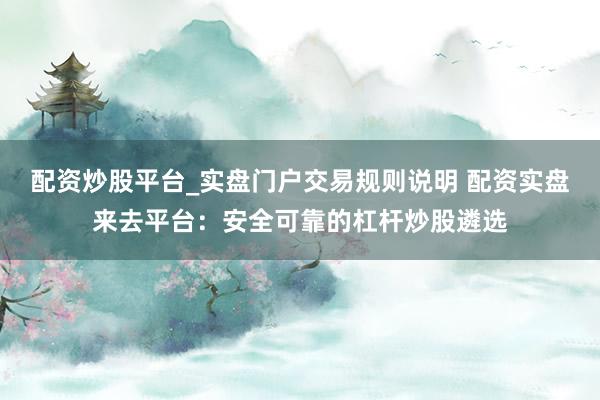配资炒股平台_实盘门户交易规则说明 配资实盘来去平台：安全可靠的杠杆炒股遴选