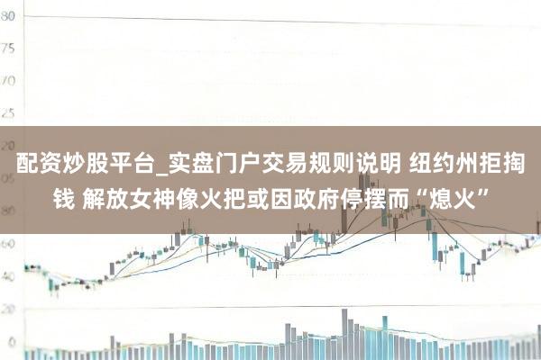 配资炒股平台_实盘门户交易规则说明 纽约州拒掏钱 解放女神像火把或因政府停摆而“熄火”
