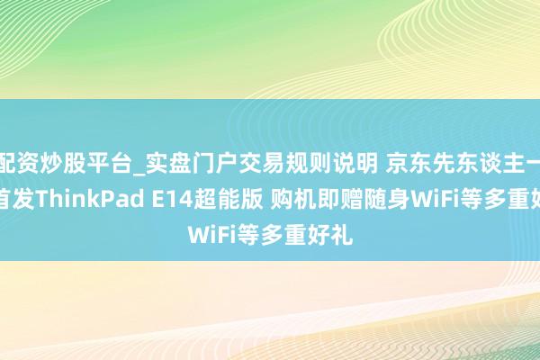 配资炒股平台_实盘门户交易规则说明 京东先东谈主一步首发ThinkPad E14超能版 购机即赠随身WiFi等多重好礼