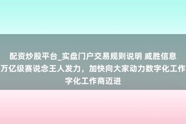 配资炒股平台_实盘门户交易规则说明 威胜信息:三大万亿级赛说念王人发力,加快向大家动力数字化工作商迈进
