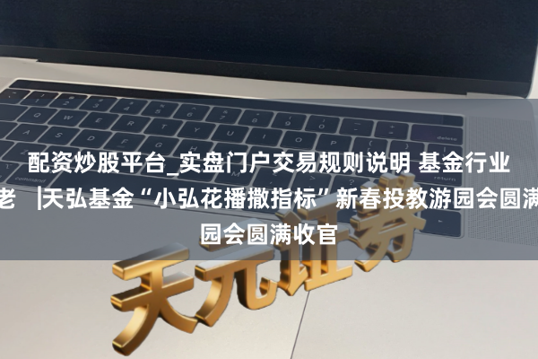 配资炒股平台_实盘门户交易规则说明 基金行业话养老▕天弘基金“小弘花播撒指标”新春投教游园会圆满收官