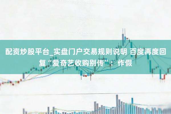 配资炒股平台_实盘门户交易规则说明 百度再度回复“爱奇艺收购别传”:作假