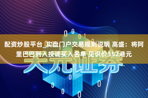配资炒股平台_实盘门户交易规则说明 高盛:将阿里巴巴列入投诚买入名单 见识价352港元