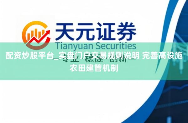 配资炒股平台_实盘门户交易规则说明 完善高设施农田建管机制