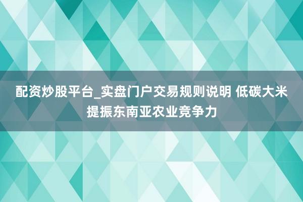 配资炒股平台_实盘门户交易规则说明 低碳大米提振东南亚农业竞争力