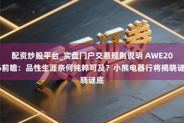 配资炒股平台_实盘门户交易规则说明 AWE2026前瞻：品性生涯奈何纯粹可及？小熊电器行将揭晓谜底