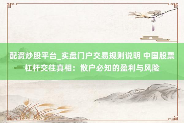配资炒股平台_实盘门户交易规则说明 中国股票杠杆交往真相:散户必知的盈利与风险
