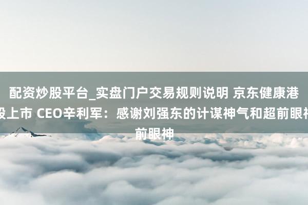 配资炒股平台_实盘门户交易规则说明 京东健康港股上市 CEO辛利军：感谢刘强东的计谋神气和超前眼神