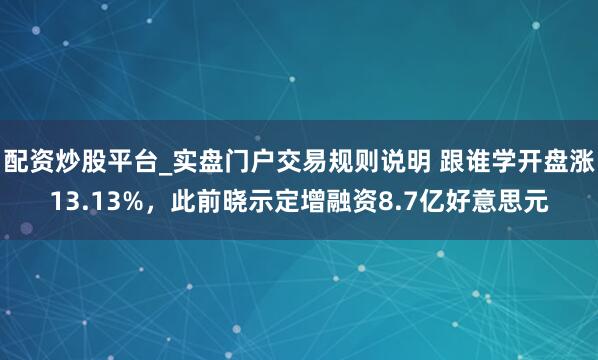 配资炒股平台_实盘门户交易规则说明 跟谁学开盘涨13.13%，此前晓示定增融资8.7亿好意思元