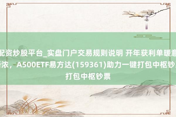 配资炒股平台_实盘门户交易规则说明 开年获利单暖意渐浓，A500ETF易方达(159361)助力一键打包中枢钞票