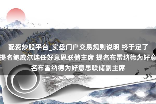 配资炒股平台_实盘门户交易规则说明 终于定了!白宫:拜登提名鲍威尔连任好意思联储主席 提名布雷纳德为好意思联储副主席