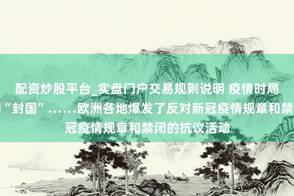 配资炒股平台_实盘门户交易规则说明 疫情时局恶化:奥地利“封国”……欧洲各地爆发了反对新冠疫情规章和禁闭的抗议活动