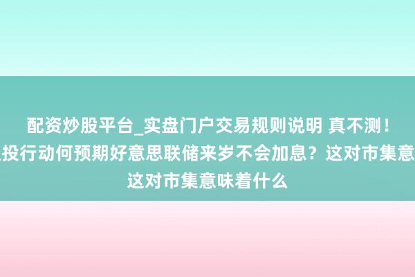 配资炒股平台_实盘门户交易规则说明 真不测!这家顶级投行动何预期好意思联储来岁不会加息?这对市集意味着什么