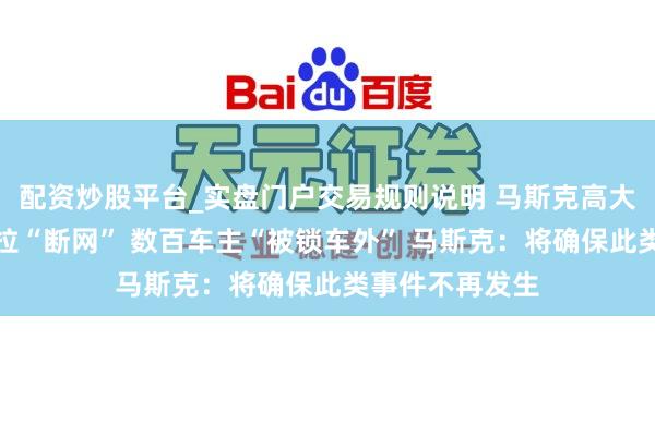 配资炒股平台_实盘门户交易规则说明 马斯克高大说念歉!特斯拉“断网” 数百车主“被锁车外” 马斯克:将确保此类事件不再发生