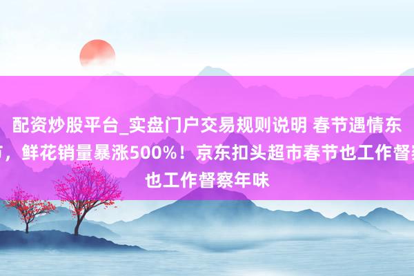 配资炒股平台_实盘门户交易规则说明 春节遇情东谈主节,鲜花销量暴涨500%!京东扣头超市春节也工作督察年味