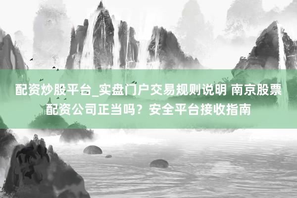 配资炒股平台_实盘门户交易规则说明 南京股票配资公司正当吗?安全平台接收指南